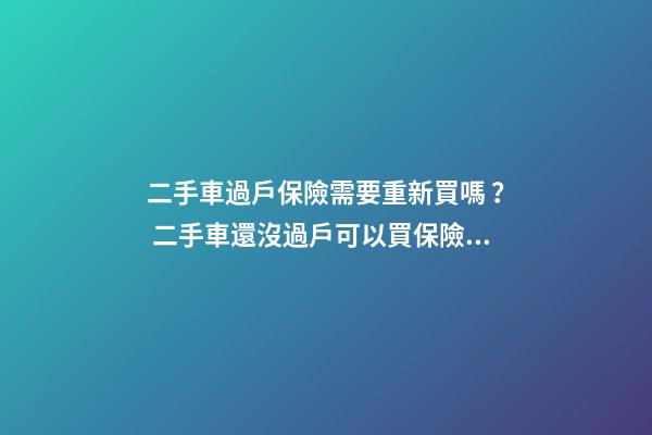 二手車過戶保險需要重新買嗎？ 二手車還沒過戶可以買保險嗎？